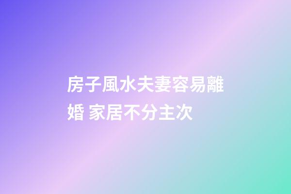 房子風水夫妻容易離婚 家居不分主次